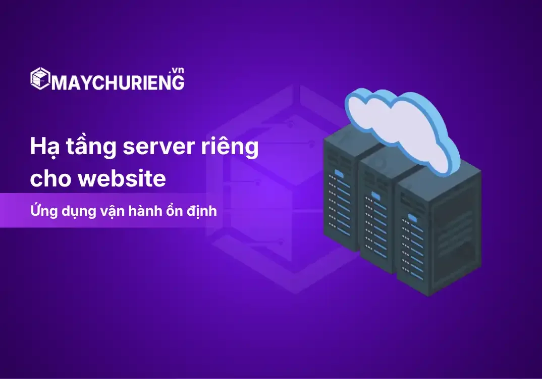 Hạ Tầng Server Riêng Cho Website Và Ứng Dụng Vận Hành Ổn Định
